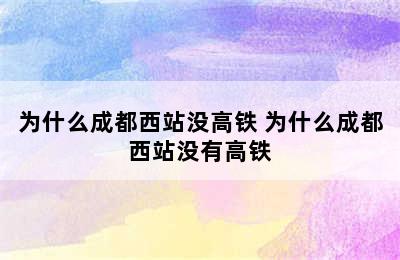 为什么成都西站没高铁 为什么成都西站没有高铁